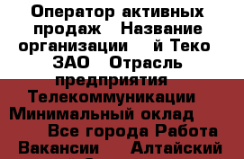 Оператор активных продаж › Название организации ­ Aй-Теко, ЗАО › Отрасль предприятия ­ Телекоммуникации › Минимальный оклад ­ 18 000 - Все города Работа » Вакансии   . Алтайский край,Славгород г.